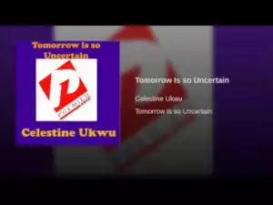 Celestine Ukwu - Tomorrow Is so Uncertain
